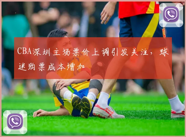 CBA深圳主场票价上调引发关注，球迷购票成本增加