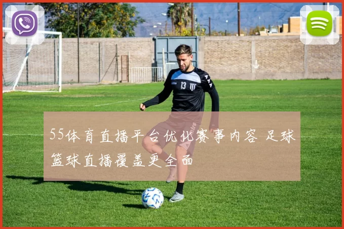 55体育直播平台优化赛事内容 足球篮球直播覆盖更全面