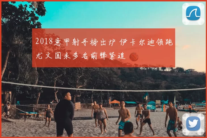 2018意甲射手榜出炉 伊卡尔迪领跑尤文国米多名前锋紧追