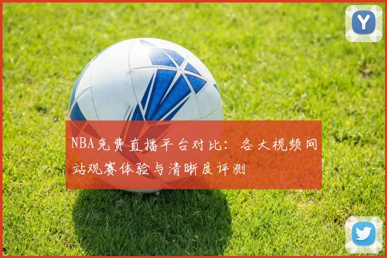 NBA免费直播平台对比：各大视频网站观赛体验与清晰度评测