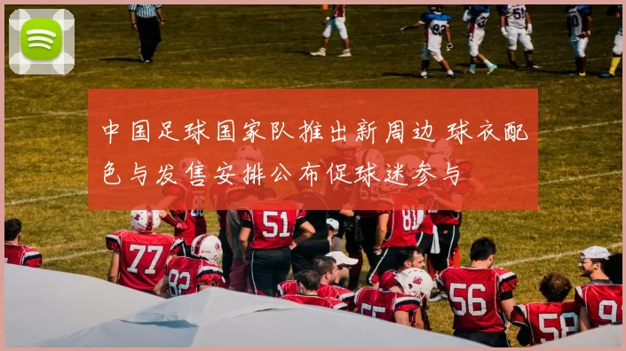 中国足球国家队推出新周边 球衣配色与发售安排公布促球迷参与