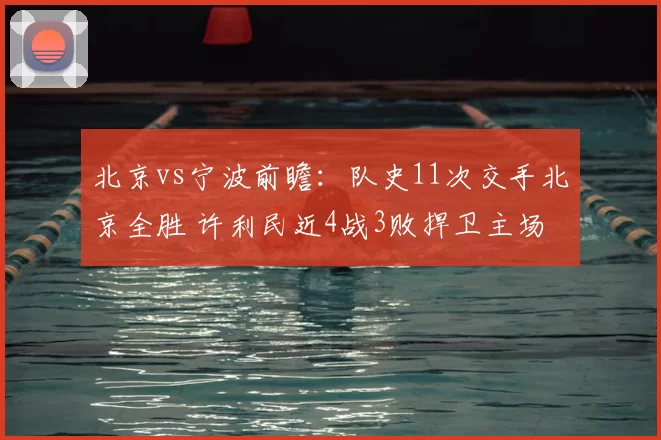 北京vs宁波前瞻：队史11次交手北京全胜 许利民近4战3败捍卫主场