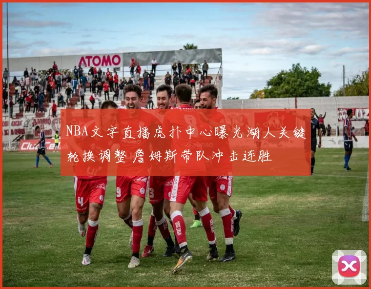 NBA文字直播虎扑中心曝光湖人关键轮换调整 詹姆斯带队冲击连胜