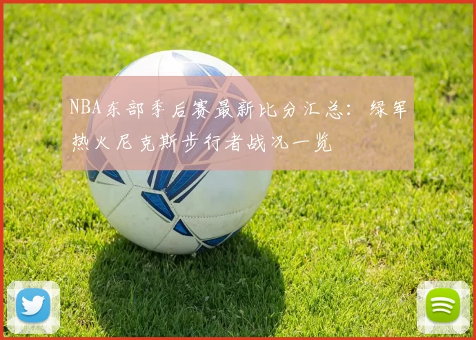 NBA东部季后赛最新比分汇总：绿军热火尼克斯步行者战况一览