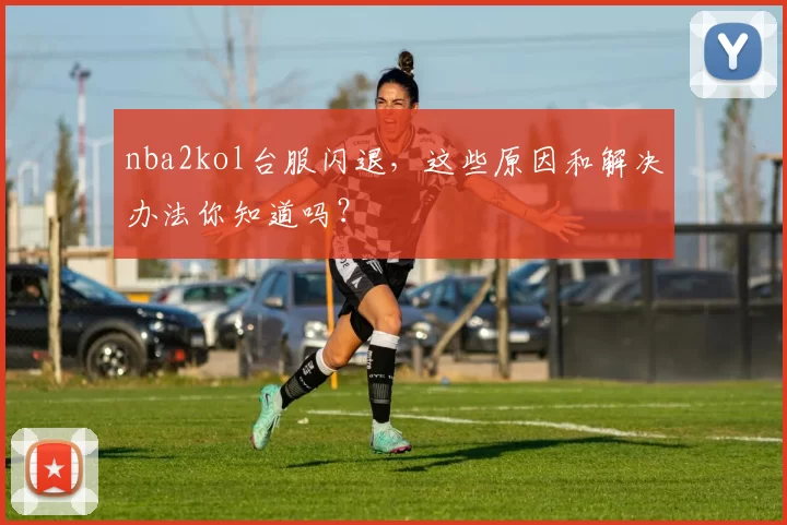 nba2kol台服闪退，这些原因和解决办法你知道吗？