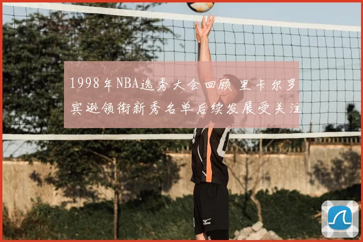 1998年NBA选秀大会回顾 里卡尔罗宾逊领衔新秀名单后续发展受关注