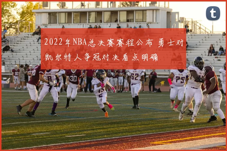 2022年NBA总决赛赛程公布 勇士对凯尔特人争冠对决看点明确