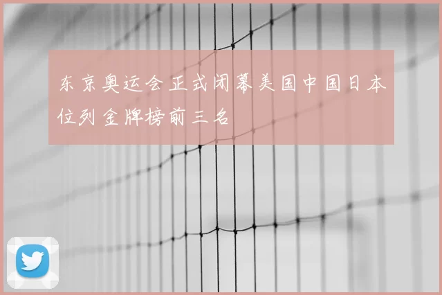 东京奥运会正式闭幕美国中国日本位列金牌榜前三名