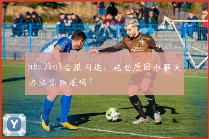 nba2kol台服闪退，这些原因和解决办法你知道吗？