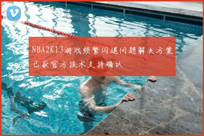 NBA2K13游戏频繁闪退问题解决方案已获官方技术支持确认