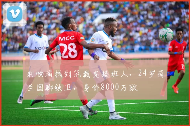 利物浦找到范戴克接班人，24岁荷兰国脚铁卫，身价8000万欧