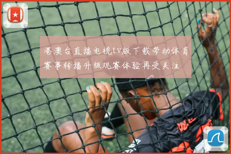 港澳台直播电视tv版下载带动体育赛事转播升级观赛体验再受关注