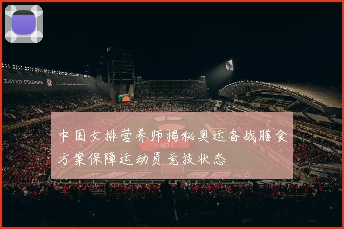 中国女排营养师揭秘奥运备战膳食方案保障运动员竞技状态