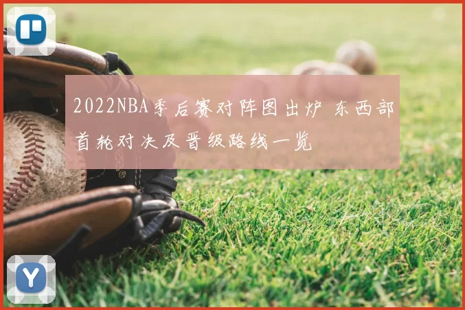 2022NBA季后赛对阵图出炉 东西部首轮对决及晋级路线一览