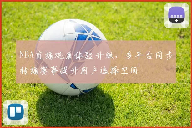 NBA直播观看体验升级，多平台同步转播赛事提升用户选择空间