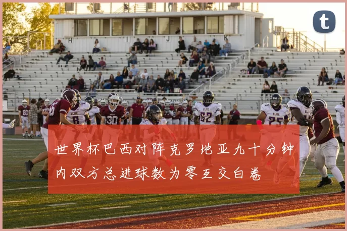 世界杯巴西对阵克罗地亚九十分钟内双方总进球数为零互交白卷