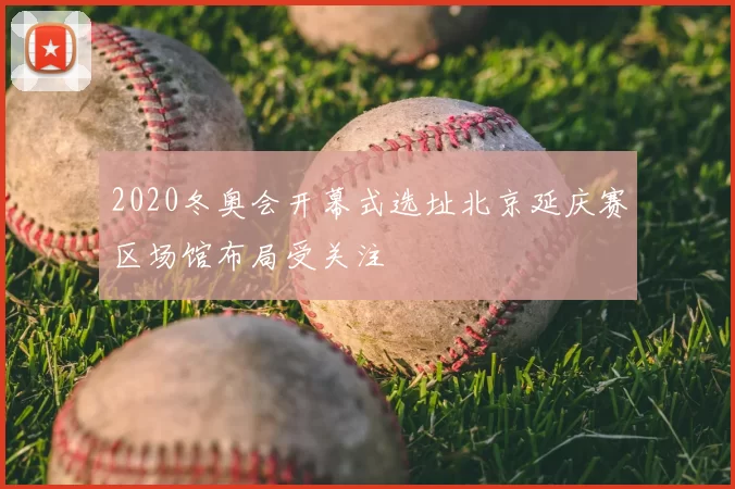 2020冬奥会开幕式选址北京延庆赛区场馆布局受关注