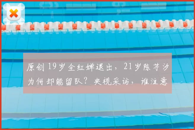 原创 19岁全红婵退出，21岁陈芋汐为何却能留队？央视采访，谁注意周继红的评价