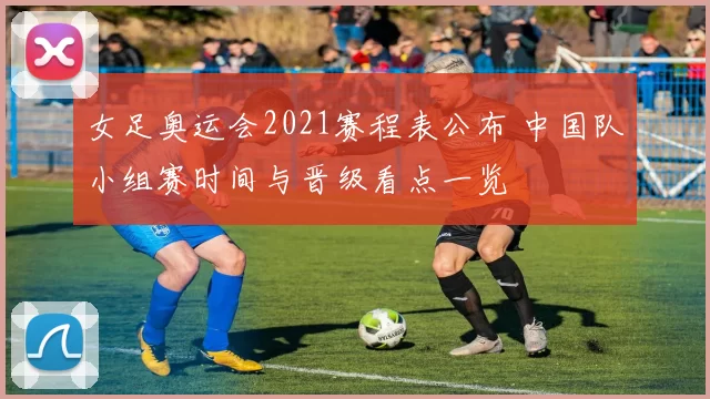 女足奥运会2021赛程表公布 中国队小组赛时间与晋级看点一览