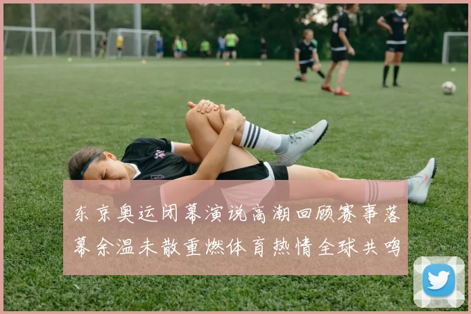 东京奥运闭幕演说高潮回顾赛事落幕余温未散重燃体育热情全球共鸣