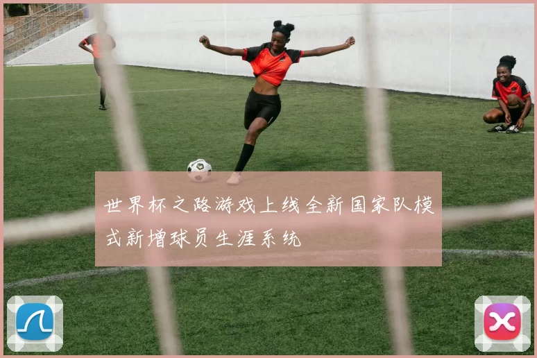 世界杯之路游戏上线全新国家队模式新增球员生涯系统