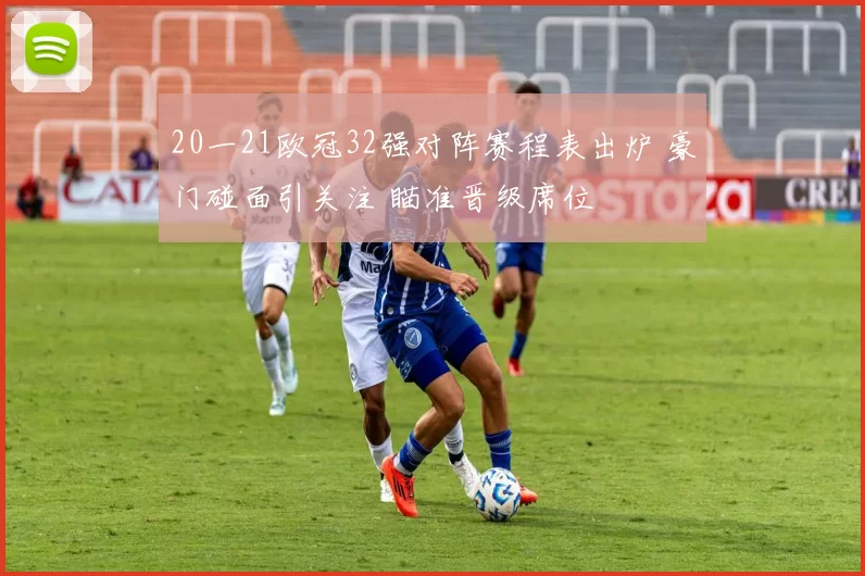 20一21欧冠32强对阵赛程表出炉 豪门碰面引关注 瞄准晋级席位