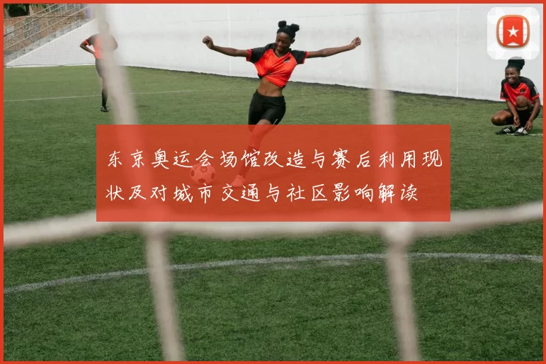 东京奥运会场馆改造与赛后利用现状及对城市交通与社区影响解读