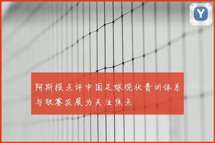 阿斯报点评中国足球现状青训体系与联赛发展为关注焦点