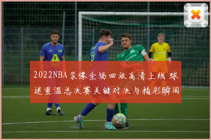 2022NBA录像全场回放高清上线 球迷重温总决赛关键对决与精彩瞬间