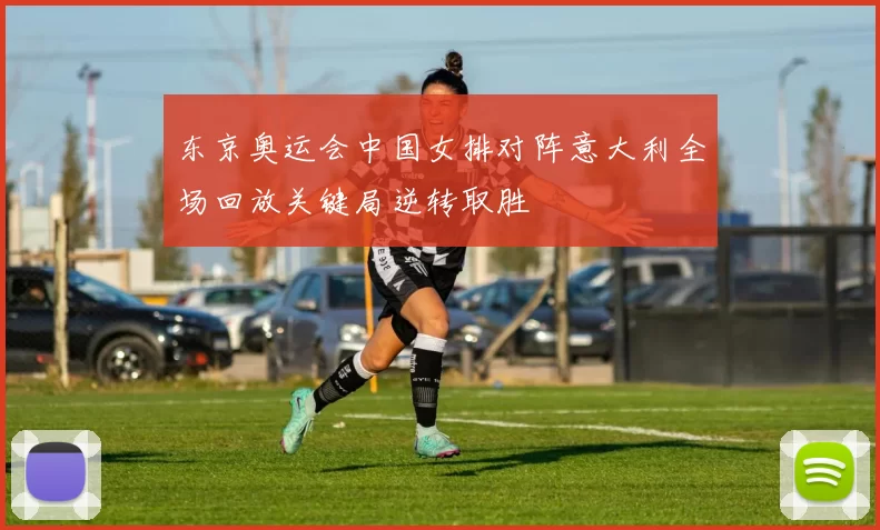 东京奥运会中国女排对阵意大利全场回放关键局逆转取胜