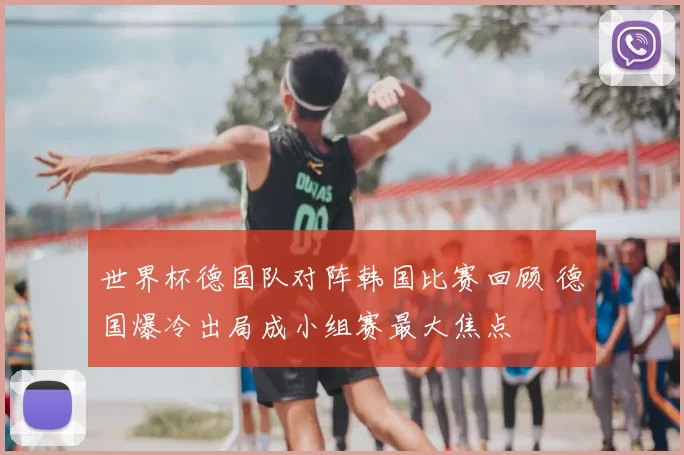 世界杯德国队对阵韩国比赛回顾 德国爆冷出局成小组赛最大焦点
