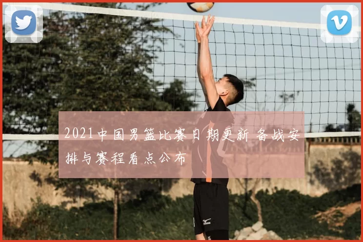 2021中国男篮比赛日期更新 备战安排与赛程看点公布