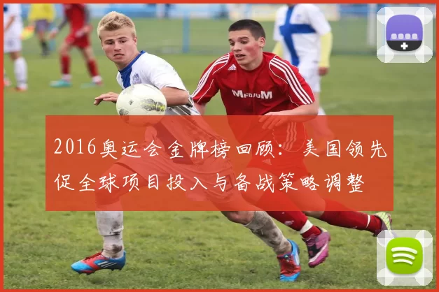 2016奥运会金牌榜回顾：美国领先促全球项目投入与备战策略调整
