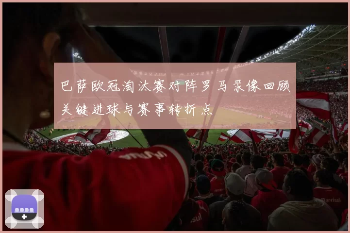 巴萨欧冠淘汰赛对阵罗马录像回顾关键进球与赛事转折点