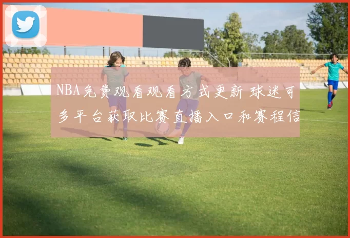 NBA免费观看观看方式更新 球迷可多平台获取比赛直播入口和赛程信息