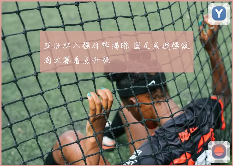 亚洲杯八强对阵揭晓 国足或迎强敌淘汰赛看点升级