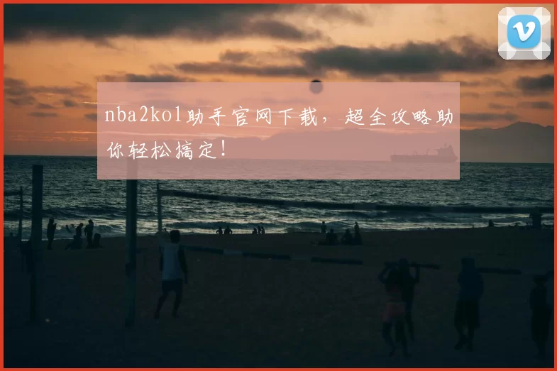 nba2kol助手官网下载，超全攻略助你轻松搞定！