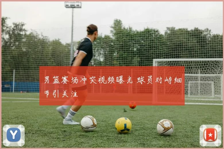 男篮赛场冲突视频曝光 球员对峙细节引关注