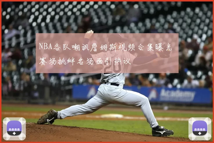 NBA各队嘲讽詹姆斯视频合集曝光 赛场挑衅名场面引热议