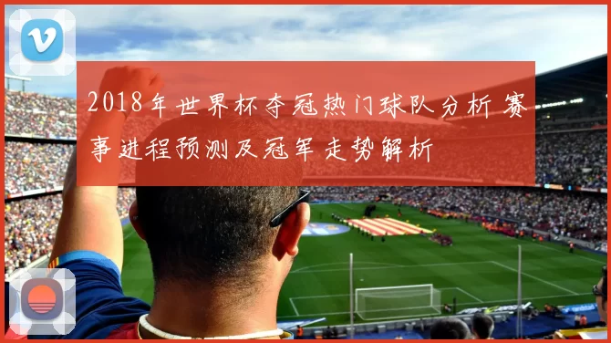 2018年世界杯夺冠热门球队分析 赛事进程预测及冠军走势解析