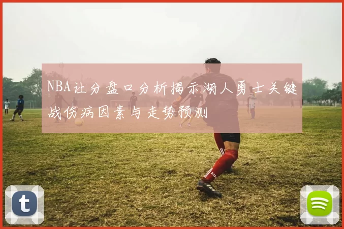 NBA让分盘口分析揭示湖人勇士关键战伤病因素与走势预测