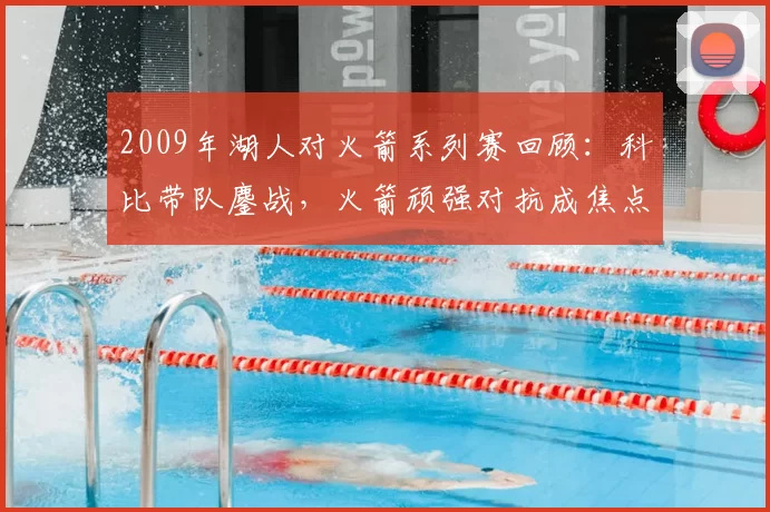 2009年湖人对火箭系列赛回顾：科比带队鏖战，火箭顽强对抗成焦点