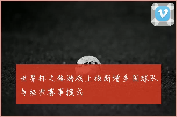 世界杯之路游戏上线新增多国球队与经典赛事模式