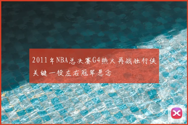 2011年NBA总决赛G4热火再战独行侠关键一役左右冠军悬念