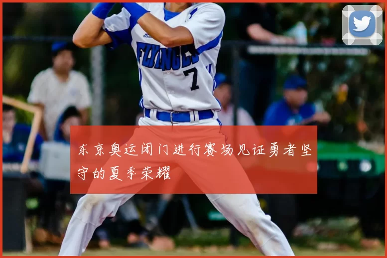 东京奥运闭门进行赛场见证勇者坚守的夏季荣耀