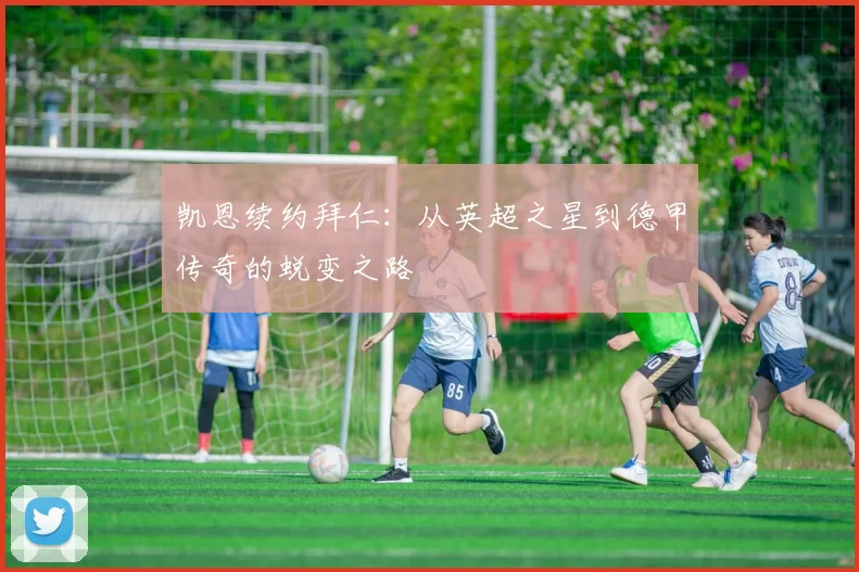 凯恩续约拜仁：从英超之星到德甲传奇的蜕变之路