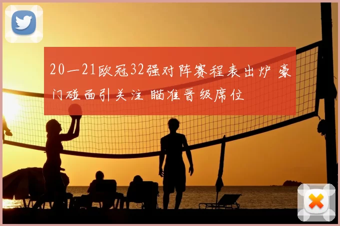 20一21欧冠32强对阵赛程表出炉 豪门碰面引关注 瞄准晋级席位