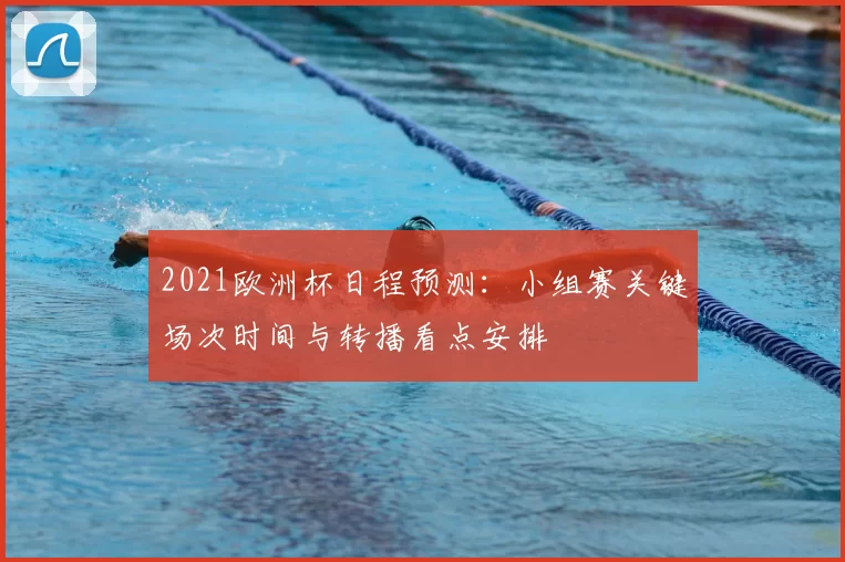 2021欧洲杯日程预测:小组赛关键场次时间与转播看点安排