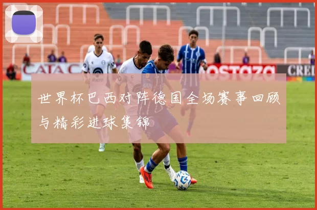 世界杯巴西对阵德国全场赛事回顾与精彩进球集锦