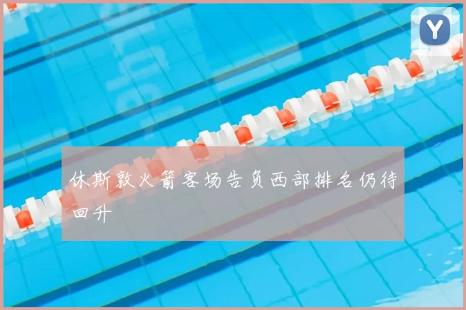 休斯敦火箭客场告负西部排名仍待回升